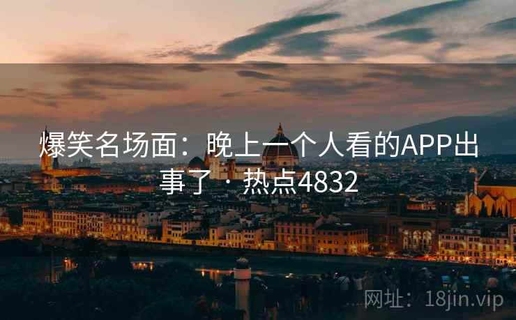 爆笑名场面:晚上一个人看的APP出事了 · 热点4832 第2张 爆笑名场面:晚上一个人看的APP出事了 · 热点4832 第2张