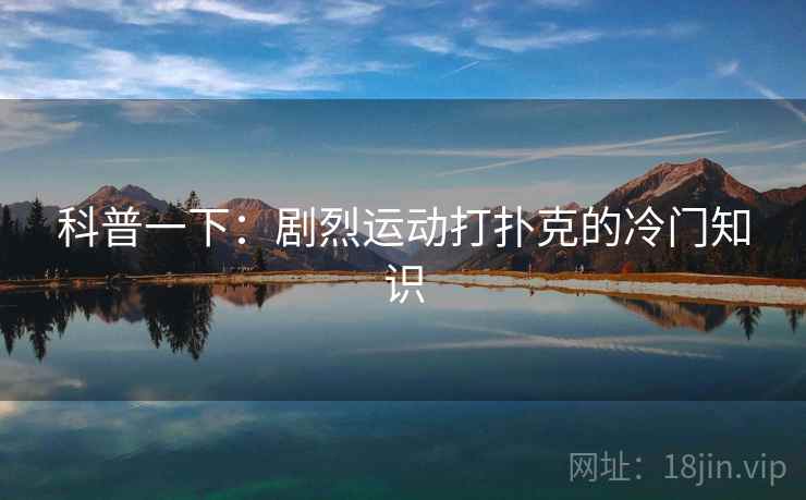 科普一下:剧烈运动打扑克的冷门知识 第2张 科普一下:剧烈运动打扑克的冷门知识 第2张
