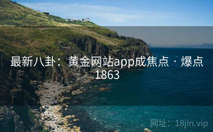 最新八卦：黄金网站app成焦点 · 爆点1863