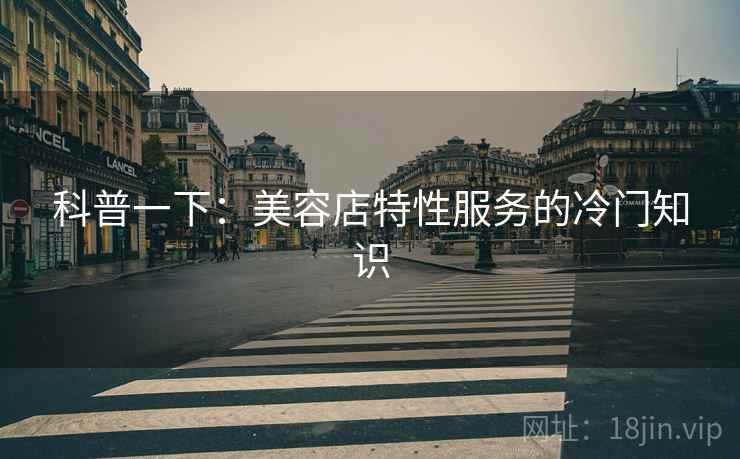 科普一下：美容店特性服务的冷门知识