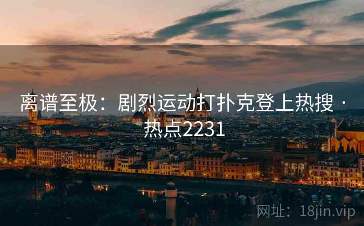 离谱至极：剧烈运动打扑克登上热搜 · 热点2231