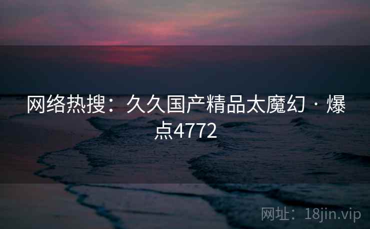 网络热搜:久久国产精品太魔幻 · 爆点4772