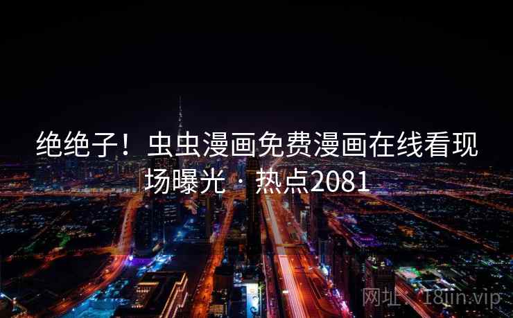 绝绝子！虫虫漫画免费漫画在线看现场曝光 · 热点2081