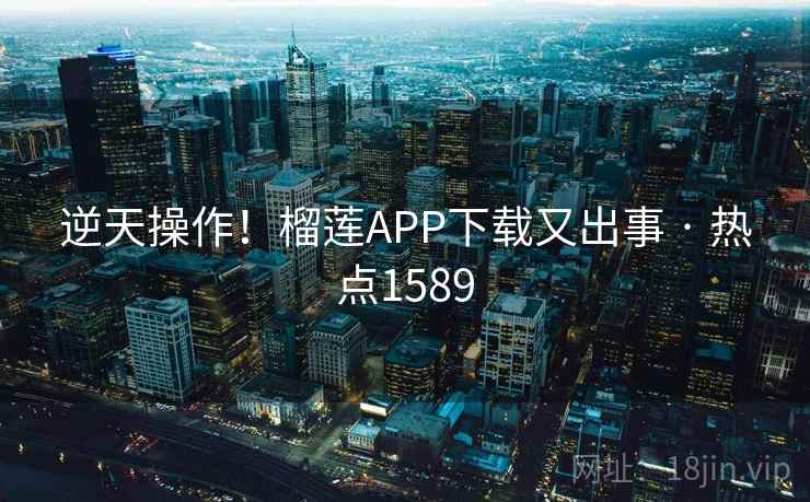 逆天操作！榴莲APP下载又出事 · 热点1589  第1张