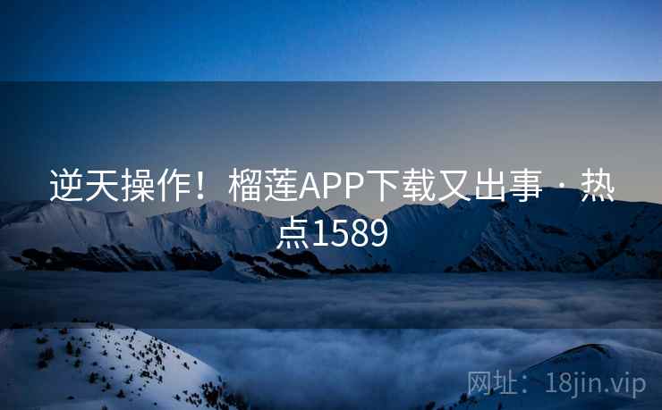 逆天操作！榴莲APP下载又出事 · 热点1589  第2张