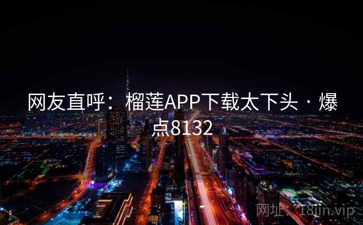 网友直呼：榴莲APP下载太下头 · 爆点8132