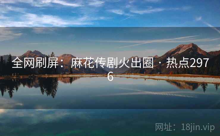 全网刷屏:麻花传剧火出圈 · 热点2976