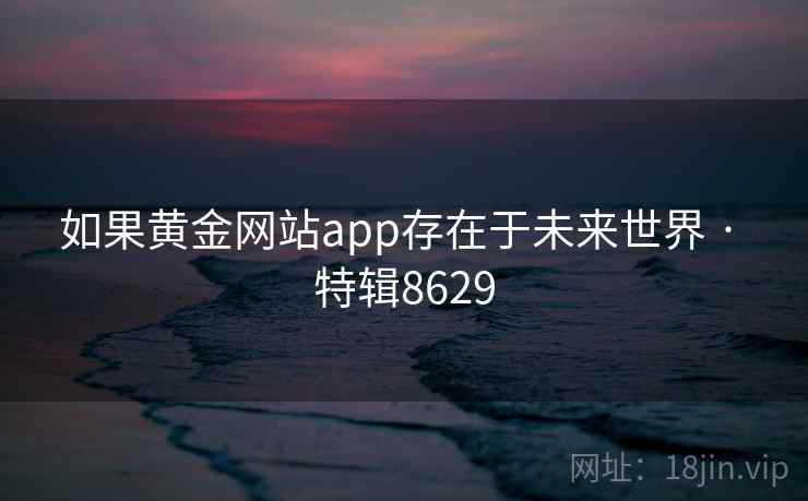 如果黄金网站app存在于未来世界 · 特辑8629