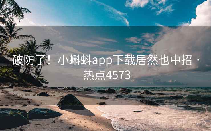 破防了！小蝌蚪app下载居然也中招 · 热点4573