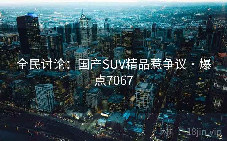 全民讨论：国产SUV精品惹争议 · 爆点7067
