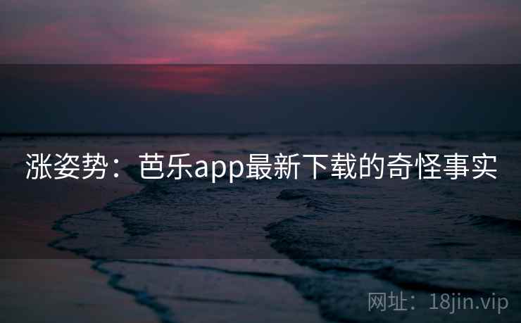 涨姿势：芭乐app最新下载的奇怪事实