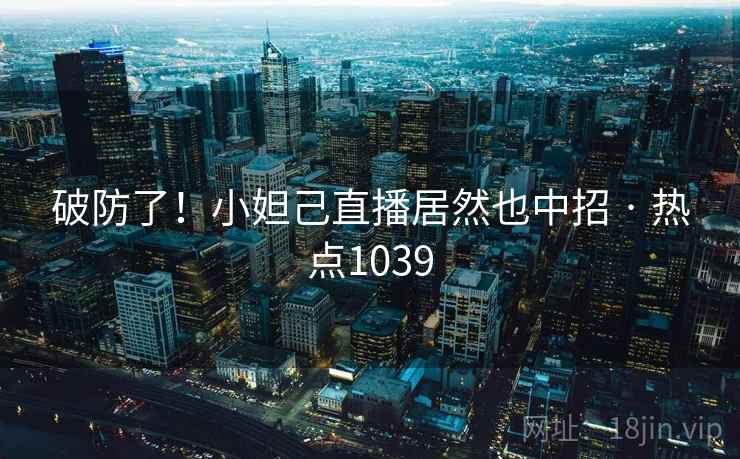 破防了！小妲己直播居然也中招 · 热点1039