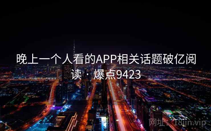 晚上一个人看的APP相关话题破亿阅读 · 爆点9423