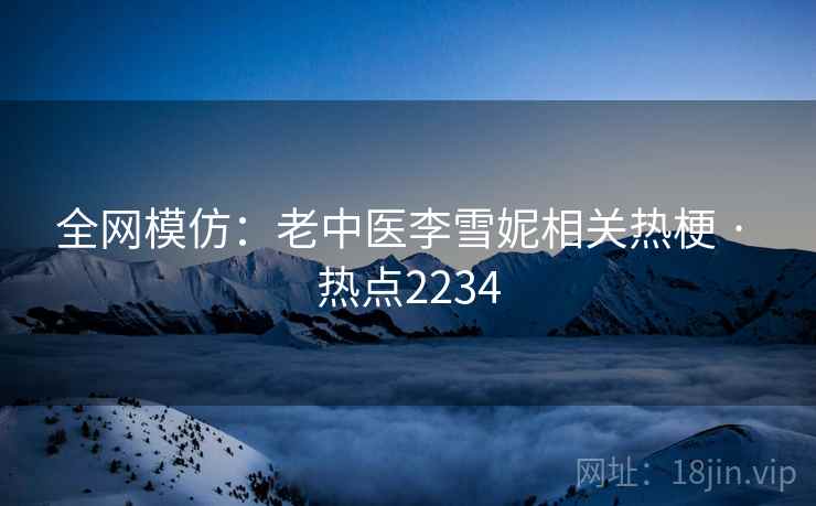 全网模仿:老中医李雪妮相关热梗 · 热点2234