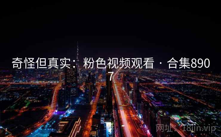 奇怪但真实：粉色视频观看 · 合集8907