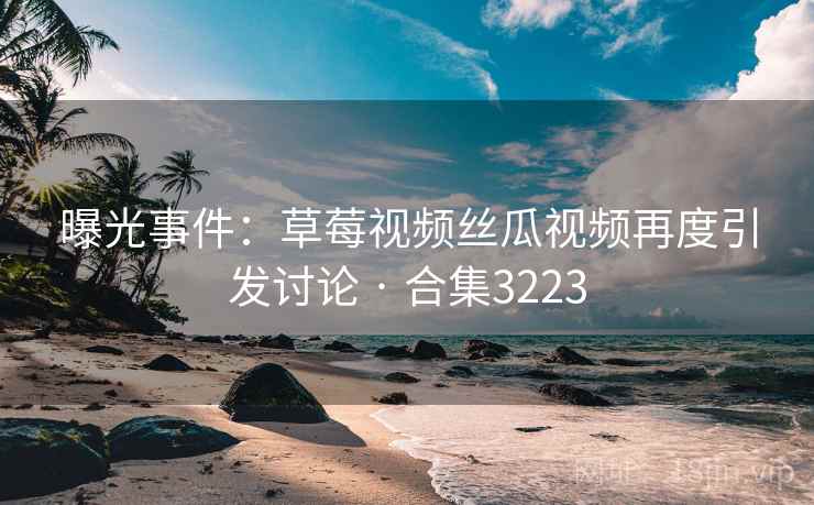曝光事件:草莓视频丝瓜视频再度引发讨论 · 合集3223