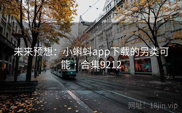 未来预想:小蝌蚪app下载的另类可能 · 合集9212