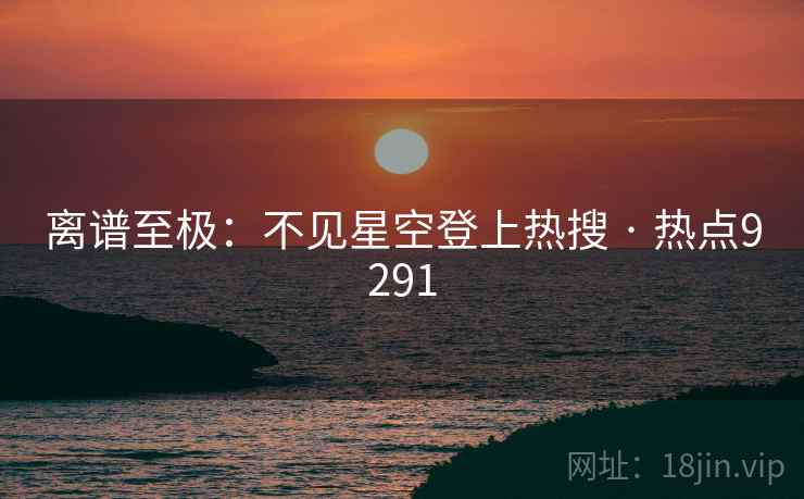 离谱至极：不见星空登上热搜 · 热点9291  第2张
