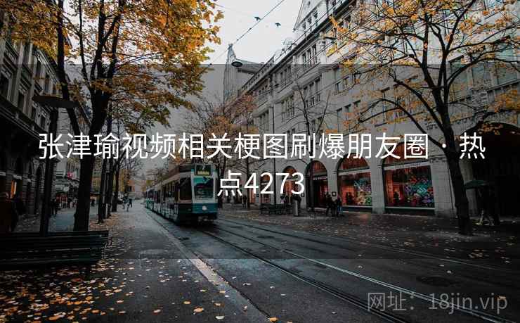 张津瑜视频相关梗图刷爆朋友圈 · 热点4273  第1张