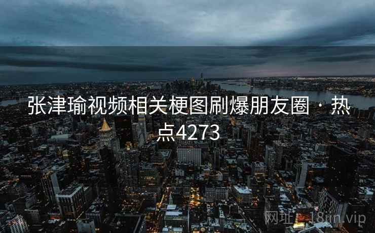 张津瑜视频相关梗图刷爆朋友圈 · 热点4273  第2张