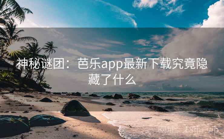 神秘谜团:芭乐app最新下载究竟隐藏了什么