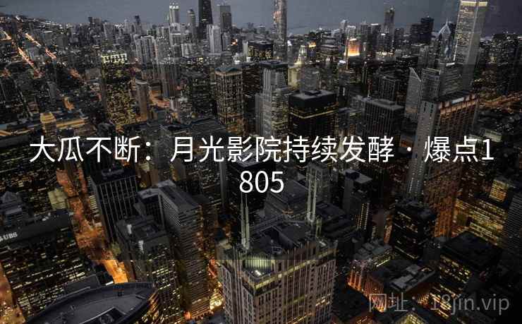 大瓜不断：月光影院持续发酵 · 爆点1805