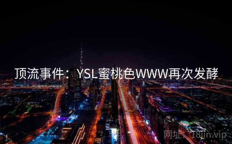 顶流事件：YSL蜜桃色WWW再次发酵