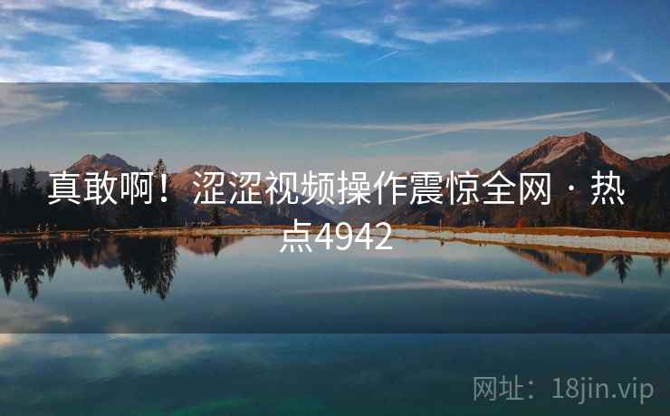 真敢啊！涩涩视频操作震惊全网 · 热点4942  第2张