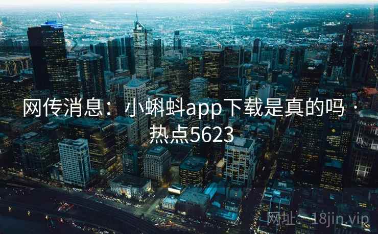 网传消息：小蝌蚪app下载是真的吗 · 热点5623
