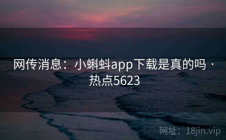 网传消息：小蝌蚪app下载是真的吗 · 热点5623