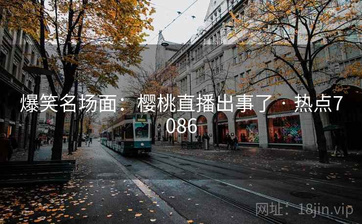 爆笑名场面：樱桃直播出事了 · 热点7086