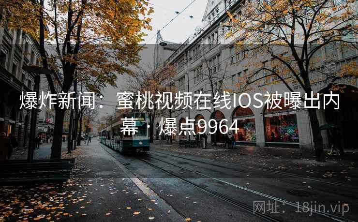 爆炸新闻：蜜桃视频在线IOS被曝出内幕 · 爆点9964