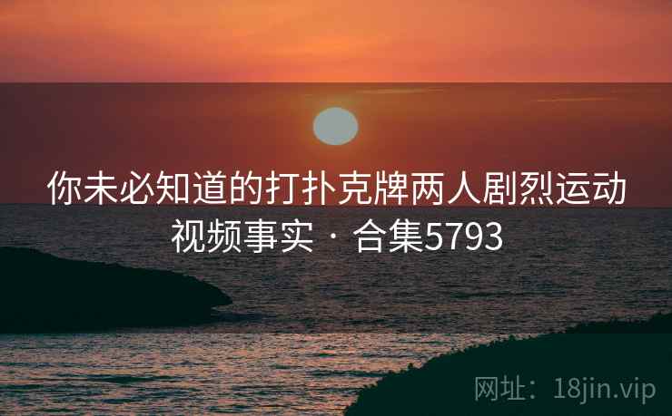你未必知道的打扑克牌两人剧烈运动视频事实 · 合集5793