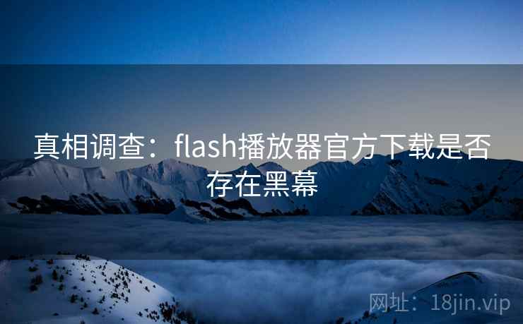 真相调查：flash播放器官方下载是否存在黑幕