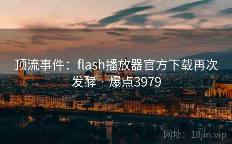 顶流事件：flash播放器官方下载再次发酵 · 爆点3979