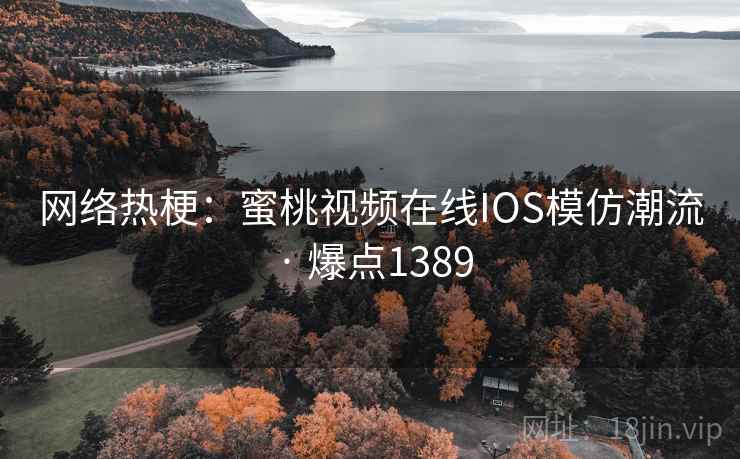 网络热梗：蜜桃视频在线IOS模仿潮流 · 爆点1389  第2张