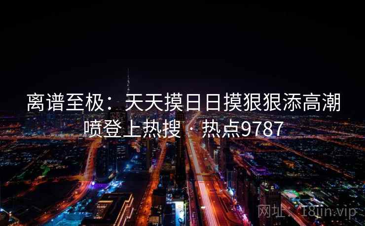 离谱至极:天天摸日日摸狠狠添高潮喷登上热搜 · 热点9787