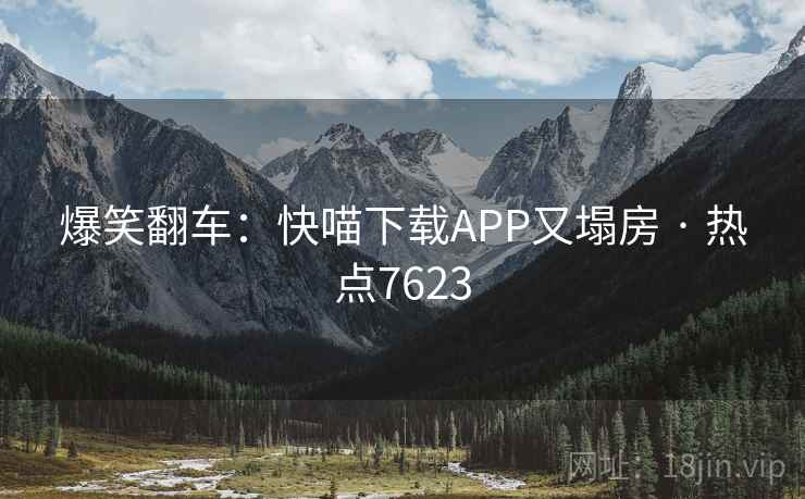 爆笑翻车:快喵下载APP又塌房 · 热点7623
