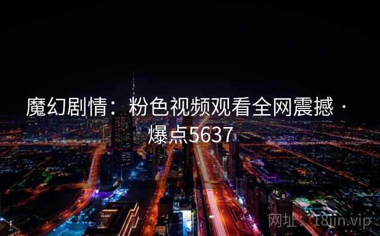 魔幻剧情:粉色视频观看全网震撼 · 爆点5637