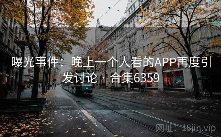 曝光事件:晚上一个人看的APP再度引发讨论 · 合集6359